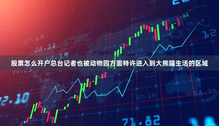 股票怎么开户总台记者也被动物园方面特许进入到大熊猫生活的区域
