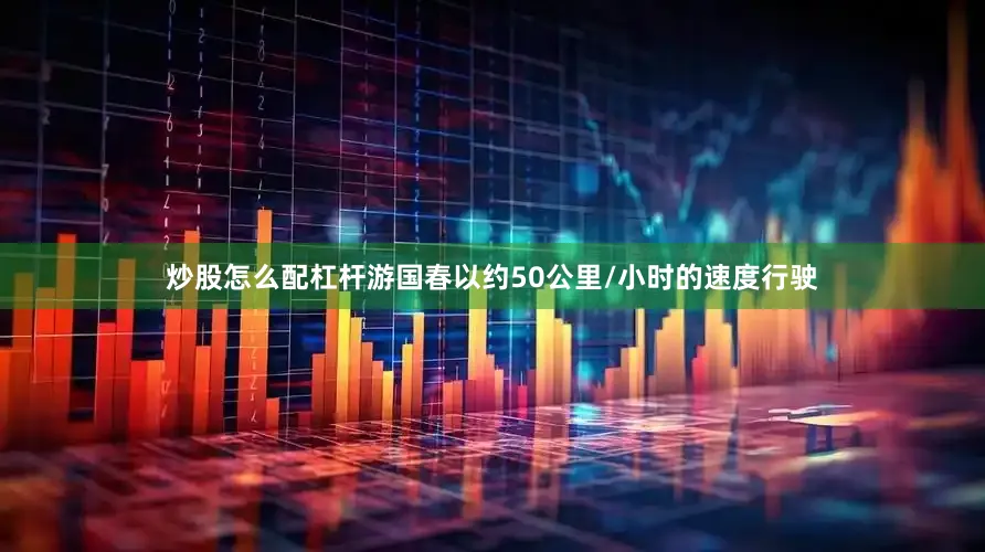 炒股怎么配杠杆游国春以约50公里/小时的速度行驶