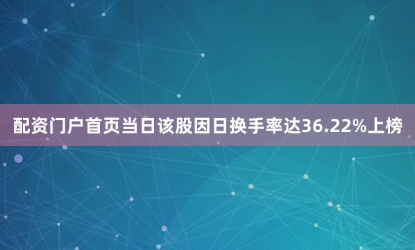 配资门户首页当日该股因日换手率达36.22%上榜