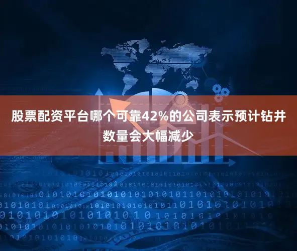 股票配资平台哪个可靠42%的公司表示预计钻井数量会大幅减少
