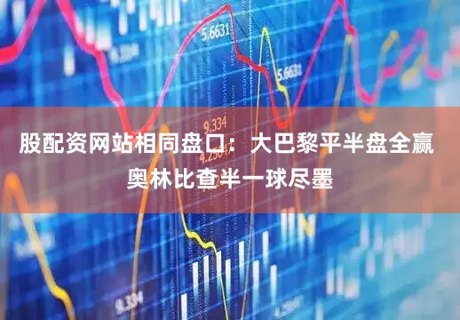 股配资网站相同盘口：大巴黎平半盘全赢 奥林比查半一球尽墨