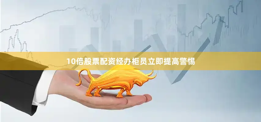 10倍股票配资经办柜员立即提高警惕