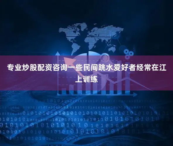 专业炒股配资咨询一些民间跳水爱好者经常在江上训练