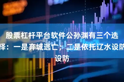股票杠杆平台软件公孙渊有三个选择：一是弃城逃亡；二是依托辽水设防