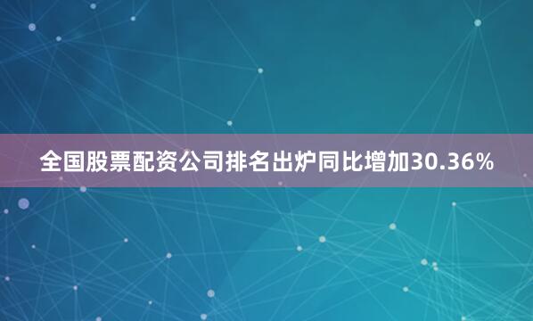 全国股票配资公司排名出炉同比增加30.36%