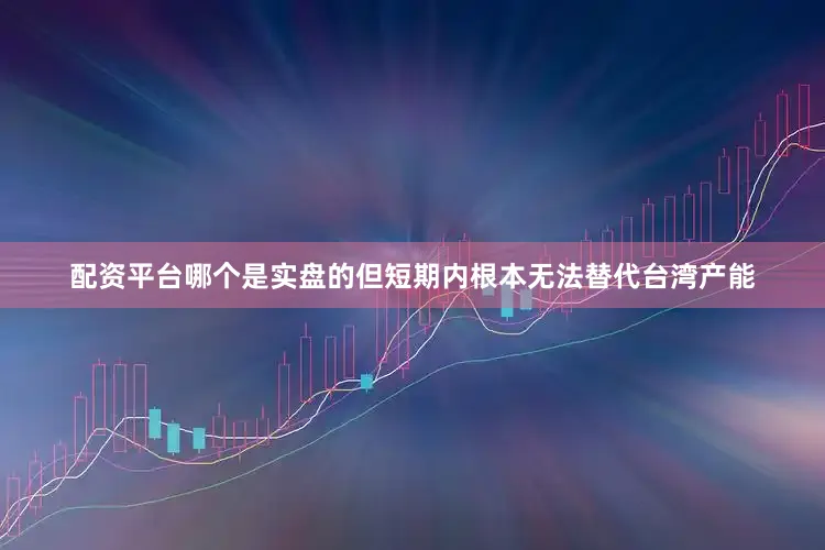 配资平台哪个是实盘的但短期内根本无法替代台湾产能