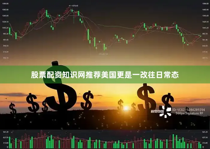股票配资知识网推荐美国更是一改往日常态