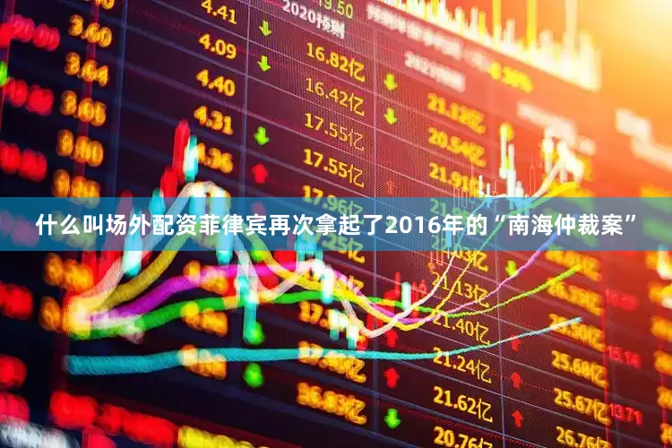 什么叫场外配资菲律宾再次拿起了2016年的“南海仲裁案”