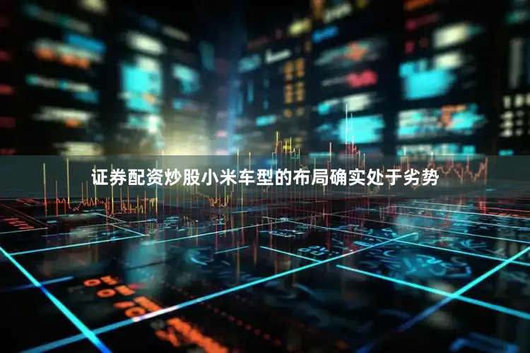 证券配资炒股小米车型的布局确实处于劣势