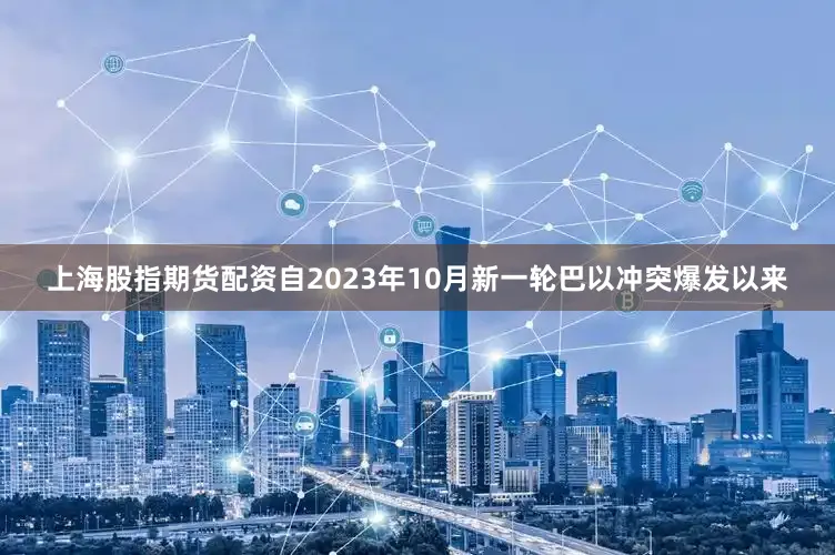 上海股指期货配资自2023年10月新一轮巴以冲突爆发以来