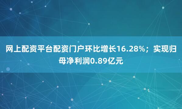 网上配资平台配资门户环比增长16.28%；实现归母净利润0.89亿元