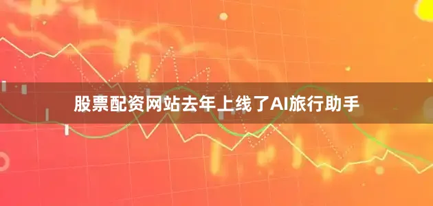 股票配资网站去年上线了AI旅行助手