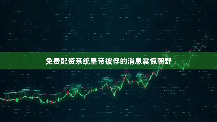 免费配资系统皇帝被俘的消息震惊朝野