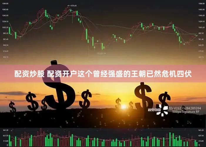 配资炒股 配资开户这个曾经强盛的王朝已然危机四伏