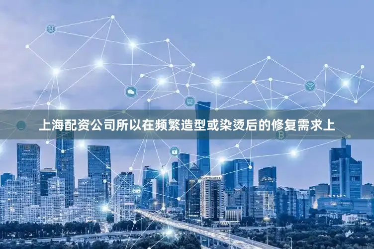 上海配资公司所以在频繁造型或染烫后的修复需求上