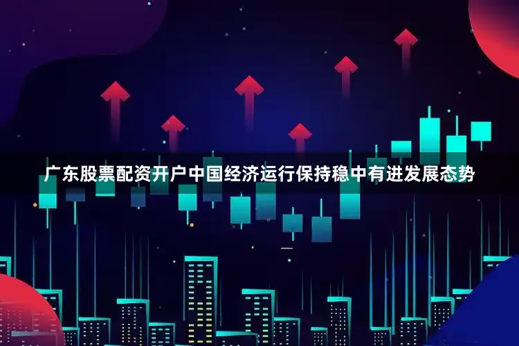 广东股票配资开户中国经济运行保持稳中有进发展态势